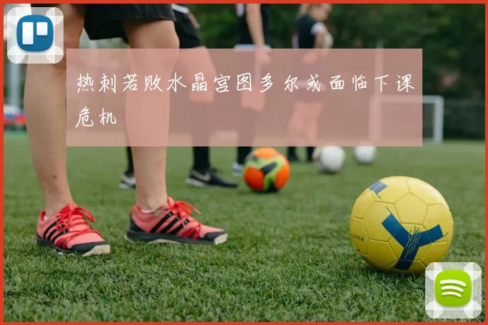 热刺若败水晶宫图多尔或面临下课危机
