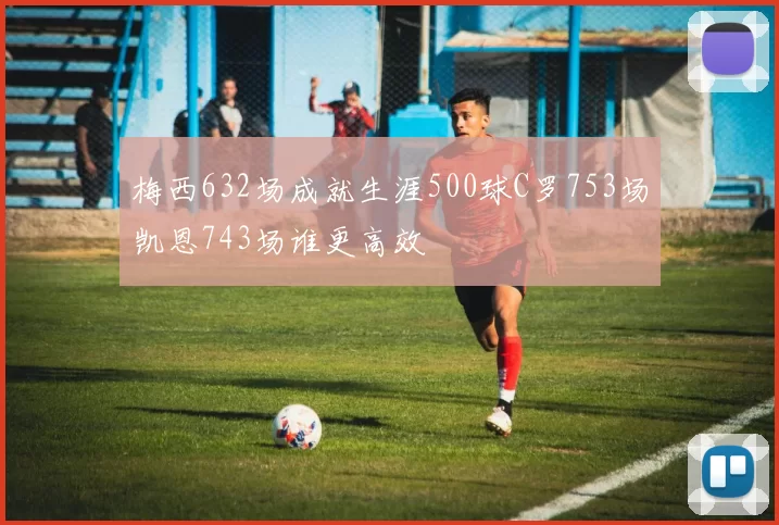 梅西632场成就生涯500球C罗753场凯恩743场谁更高效