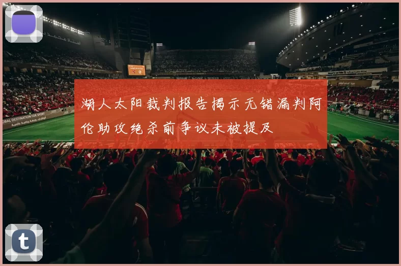 湖人太阳裁判报告揭示无错漏判阿伦助攻绝杀前争议未被提及