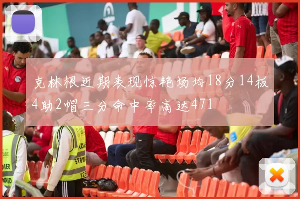 克林根近期表现惊艳场均18分14板4助2帽三分命中率高达471