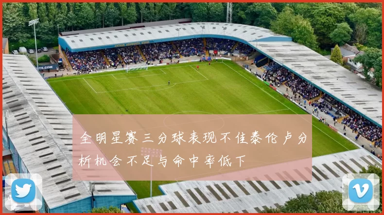 全明星赛三分球表现不佳泰伦卢分析机会不足与命中率低下