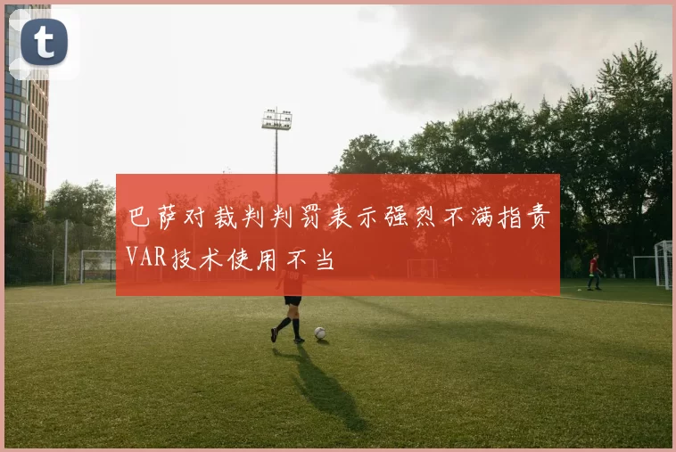 巴萨对裁判判罚表示强烈不满指责VAR技术使用不当