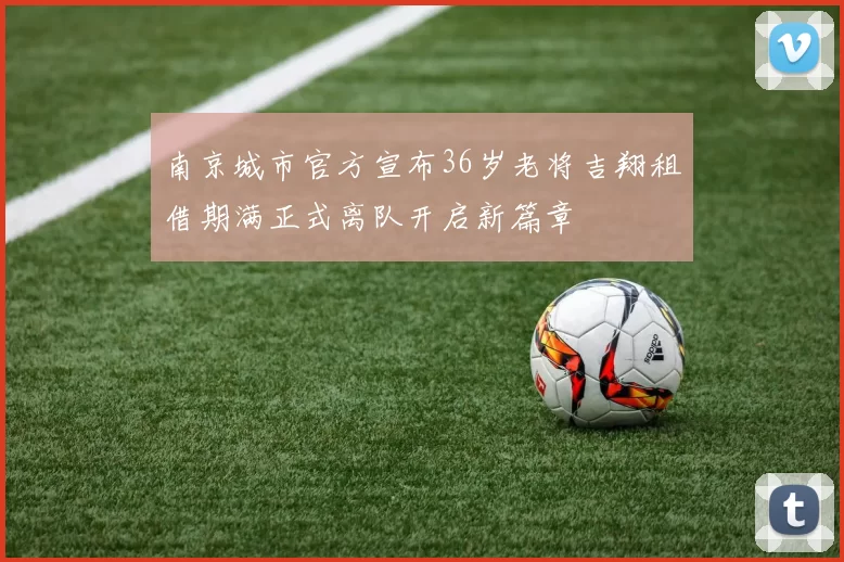南京城市官方宣布36岁老将吉翔租借期满正式离队开启新篇章