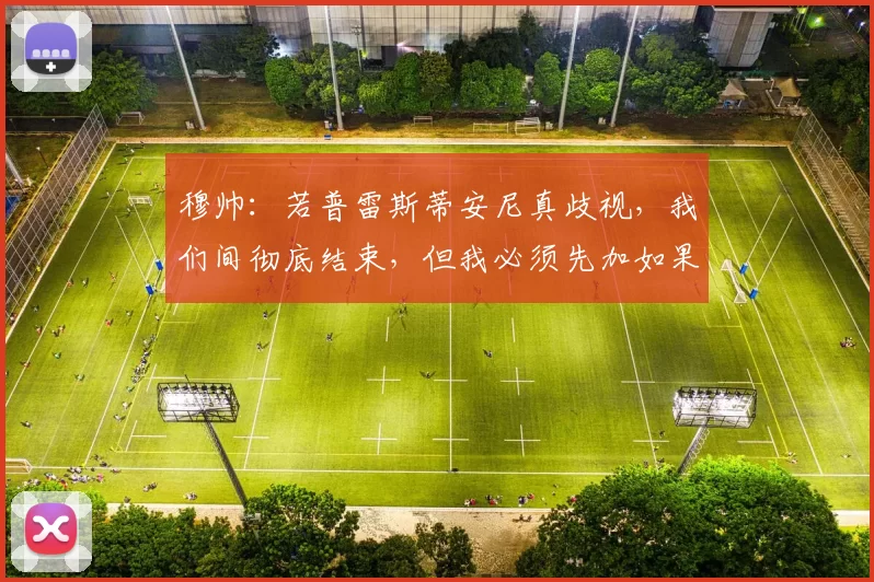 穆帅：若普雷斯蒂安尼真歧视，我们间彻底结束，但我必须先加如果