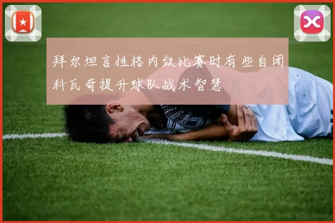 拜尔坦言性格内敛比赛时有些自闭科瓦奇提升球队战术智慧