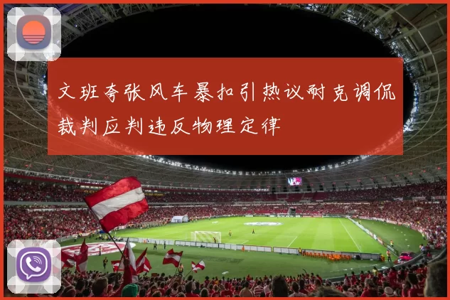 文班夸张风车暴扣引热议耐克调侃裁判应判违反物理定律