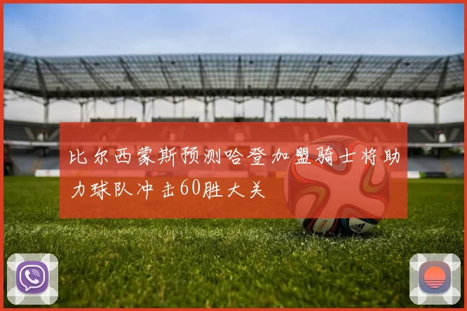 比尔西蒙斯预测哈登加盟骑士将助力球队冲击60胜大关