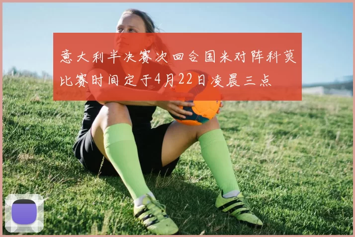 意大利半决赛次回合国米对阵科莫比赛时间定于4月22日凌晨三点