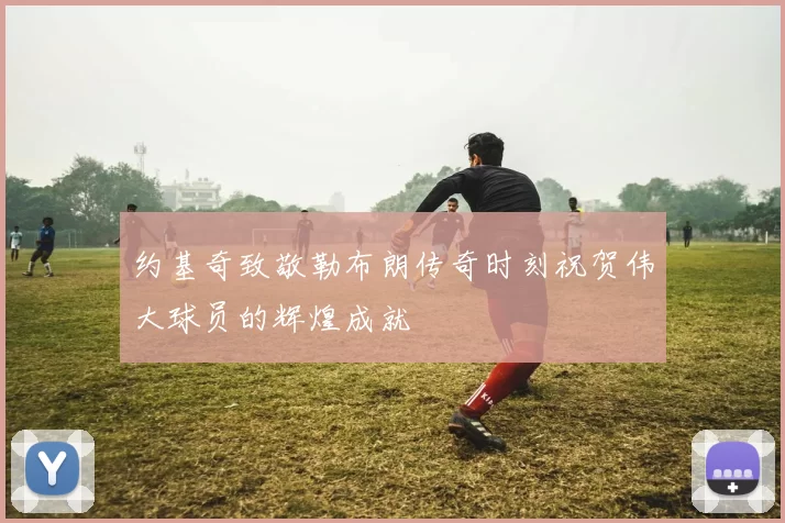 约基奇致敬勒布朗传奇时刻祝贺伟大球员的辉煌成就