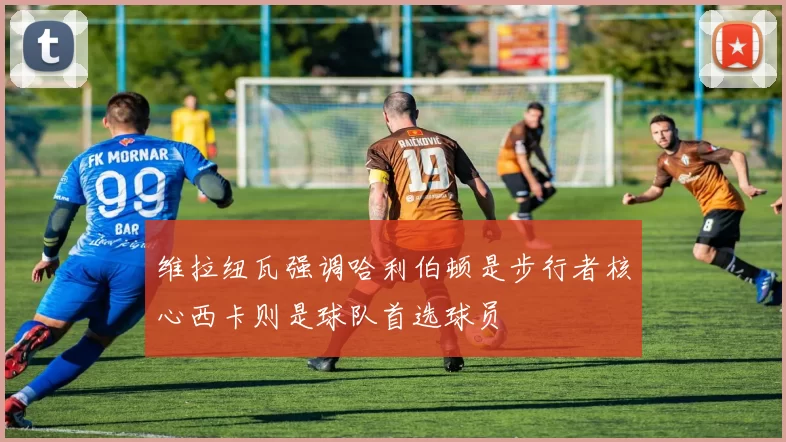 维拉纽瓦强调哈利伯顿是步行者核心西卡则是球队首选球员