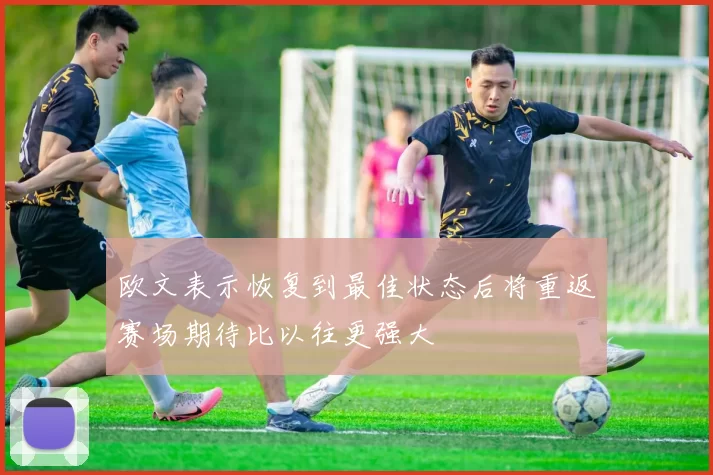 欧文表示恢复到最佳状态后将重返赛场期待比以往更强大