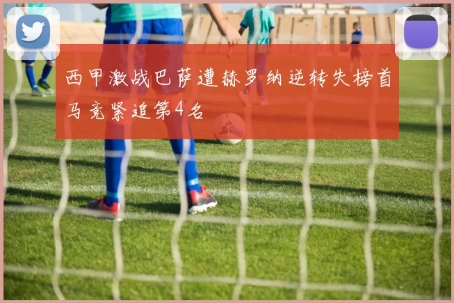 西甲激战巴萨遭赫罗纳逆转失榜首马竞紧追第4名