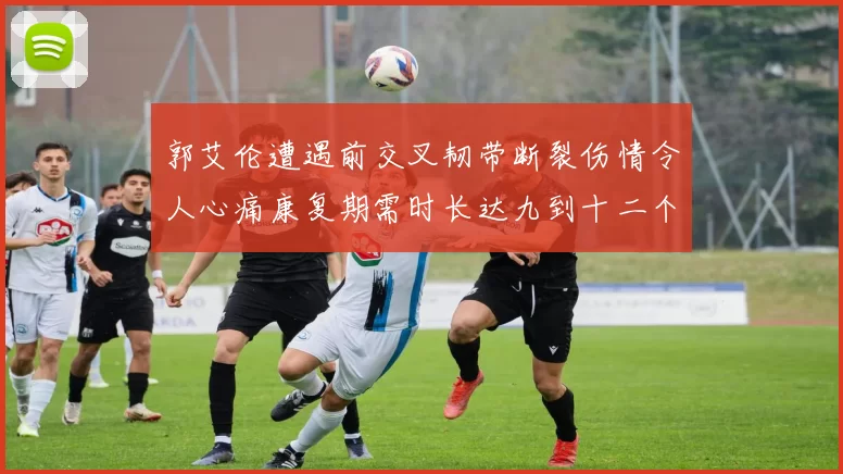 郭艾伦遭遇前交叉韧带断裂伤情令人心痛康复期需时长达九到十二个月