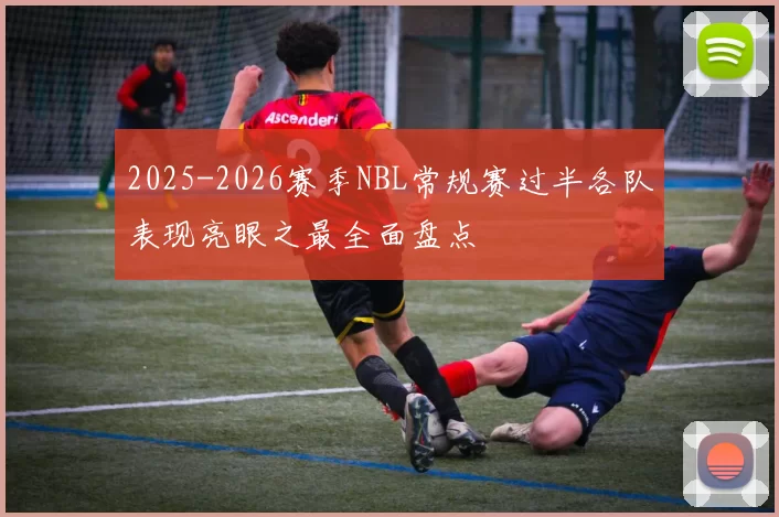 2025-2026赛季NBL常规赛过半各队表现亮眼之最全面盘点
