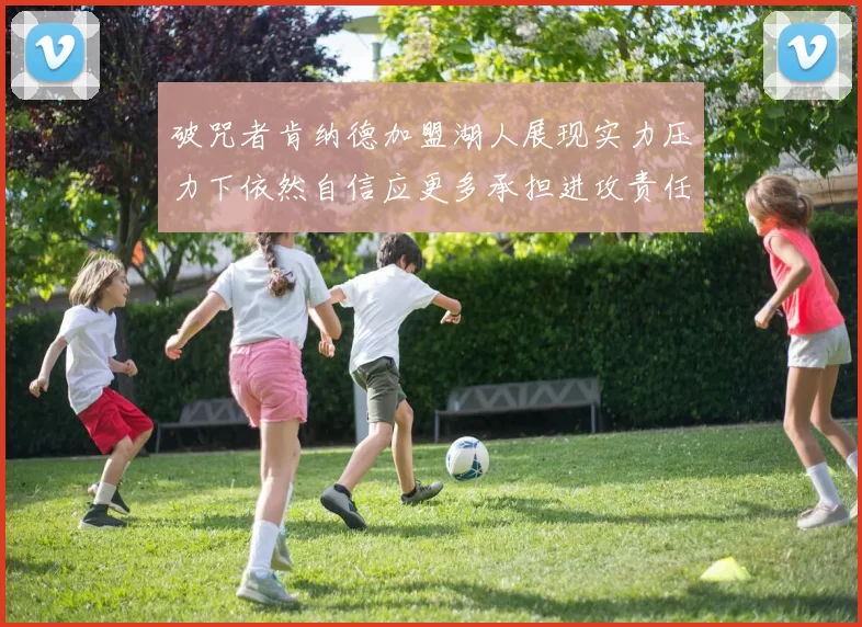 破咒者肯纳德加盟湖人展现实力压力下依然自信应更多承担进攻责任