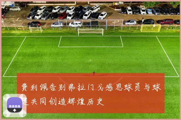 费利佩告别弗拉门戈感恩球员与球迷共同创造辉煌历史