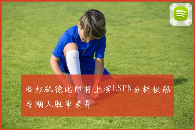 洛杉矶德比即将上演ESPN分析快船与湖人胜率差异