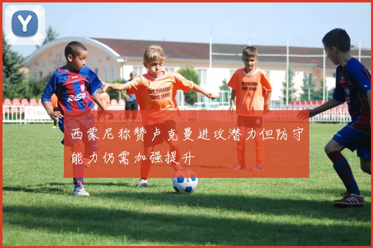 西蒙尼称赞卢克曼进攻潜力但防守能力仍需加强提升