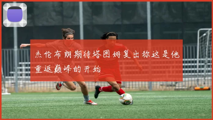杰伦布朗期待塔图姆复出称这是他重返巅峰的开始