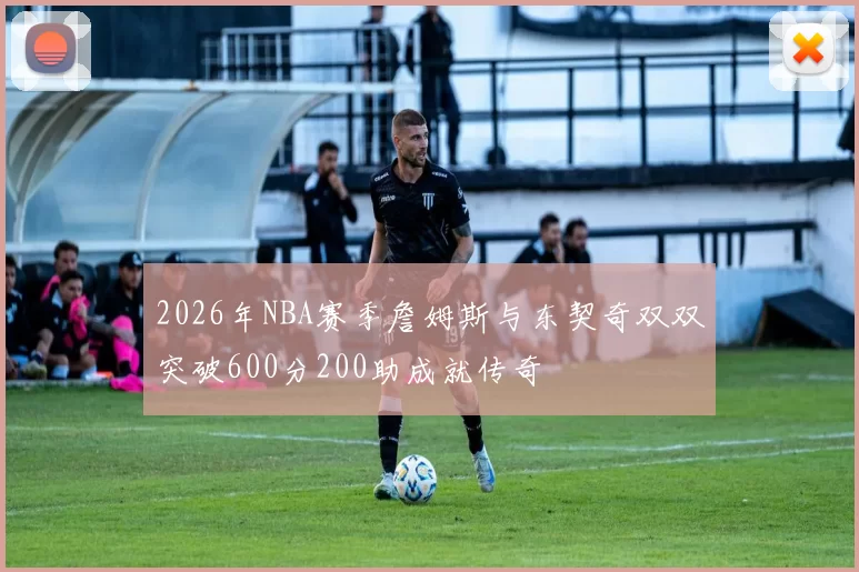 2026年NBA赛季詹姆斯与东契奇双双突破600分200助成就传奇