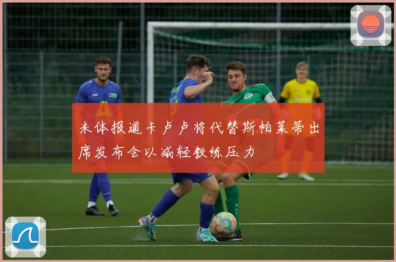米体报道卡卢卢将代替斯帕莱蒂出席发布会以减轻教练压力