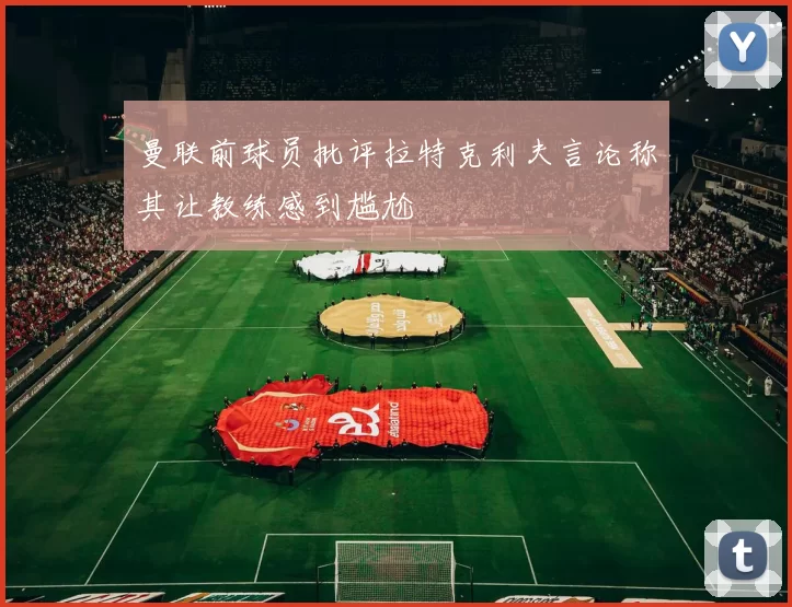 曼联前球员批评拉特克利夫言论称其让教练感到尴尬