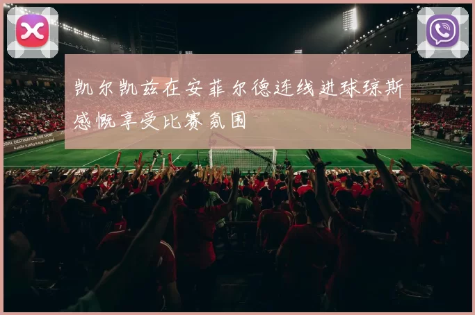 凯尔凯兹在安菲尔德连线进球琼斯感慨享受比赛氛围