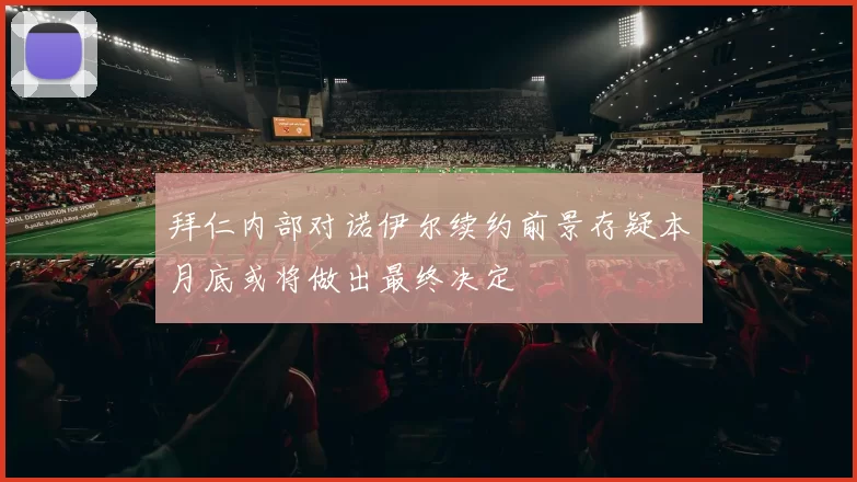 拜仁内部对诺伊尔续约前景存疑本月底或将做出最终决定