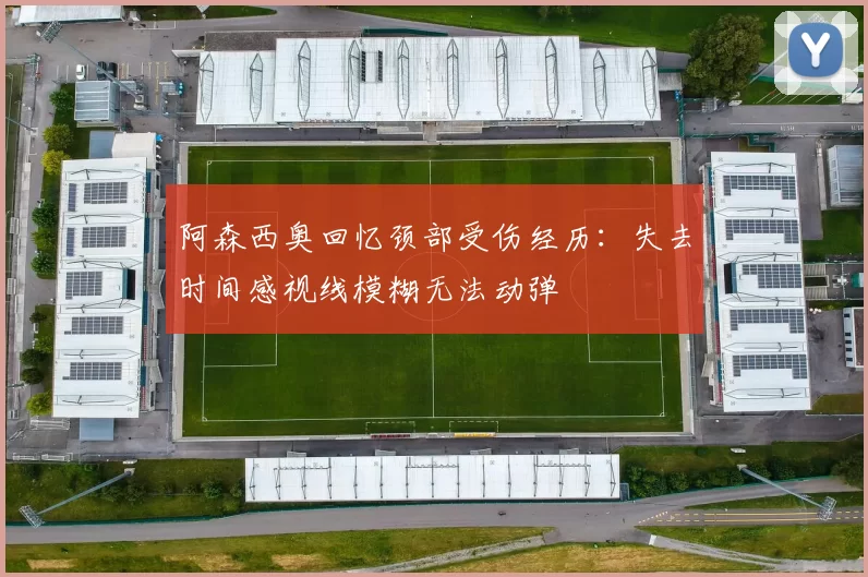 阿森西奥回忆颈部受伤经历：失去时间感视线模糊无法动弹